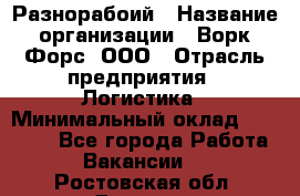 Разнорабоий › Название организации ­ Ворк Форс, ООО › Отрасль предприятия ­ Логистика › Минимальный оклад ­ 30 000 - Все города Работа » Вакансии   . Ростовская обл.,Донецк г.